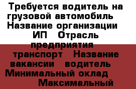 Требуется водитель на грузовой автомобиль  › Название организации ­ ИП › Отрасль предприятия ­ транспорт › Название вакансии ­ водитель  › Минимальный оклад ­ 50 000 › Максимальный оклад ­ 70 000 - Московская обл. Работа » Вакансии   . Московская обл.